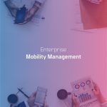 Enterprise Mobility Management – The Need of the Hour