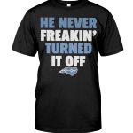 HE NEVER FREAKIN' TURNED IT OFF T SHIRTS
