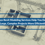 3 Ways Revit Modeling Services Help You Execute Large, Complex Projects More Efficiently