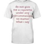 Do Not Give Me A Cigarette Under Any Circumstances No Matter What I Say T Shirt