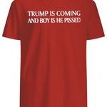 Trump Is Coming And Boy Is He Pissed T Shirt