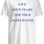 Save your tears for your pasta water Shirt