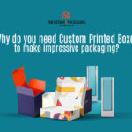 Why Do You Need Custom Printed Boxes To Make Impressive Packaging ?