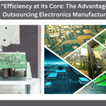 Efficiency at its Core: The Advantages of Outsourcing Electronics Manufacturing