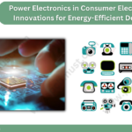 Power Electronics in Consumer Electronics: Innovations for Energy-Efficient Devices