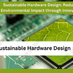 Sustainable Hardware Design: Reducing Environmental Impact through Innovation